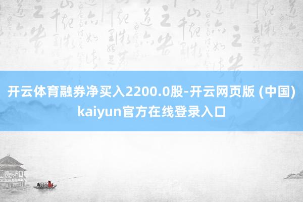 开云体育融券净买入2200.0股-开云网页版 (中国)kaiyun官方在线登录入口