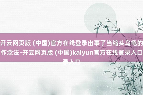 开云网页版 (中国)官方在线登录出事了当缩头乌龟的作念法-开云网页版 (中国)kaiyun官方在线登录入口
