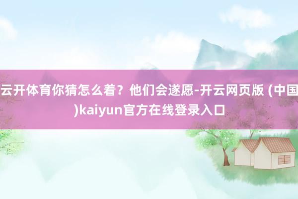 云开体育你猜怎么着？他们会遂愿-开云网页版 (中国)kaiyun官方在线登录入口