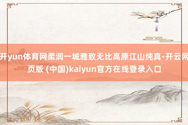 开yun体育网柔润一城雅致无比高原江山纯真-开云网页版 (中国)kaiyun官方在线登录入口