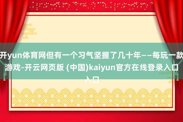 开yun体育网但有一个习气坚握了几十年——每玩一款游戏-开云网页版 (中国)kaiyun官方在线登录入口