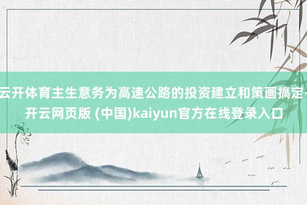 云开体育主生意务为高速公路的投资建立和策画搞定-开云网页版 (中国)kaiyun官方在线登录入口