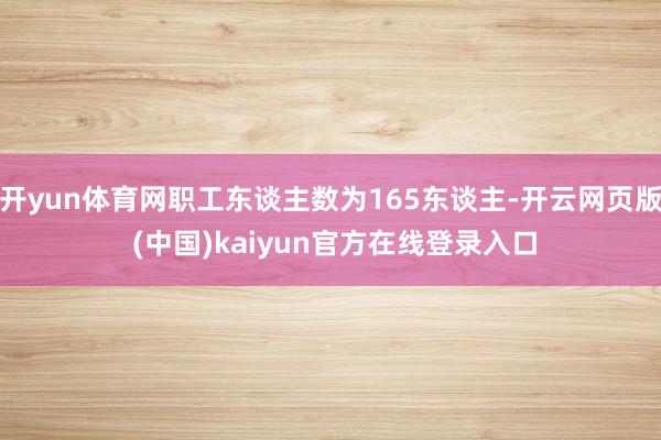 开yun体育网职工东谈主数为165东谈主-开云网页版 (中国)kaiyun官方在线登录入口