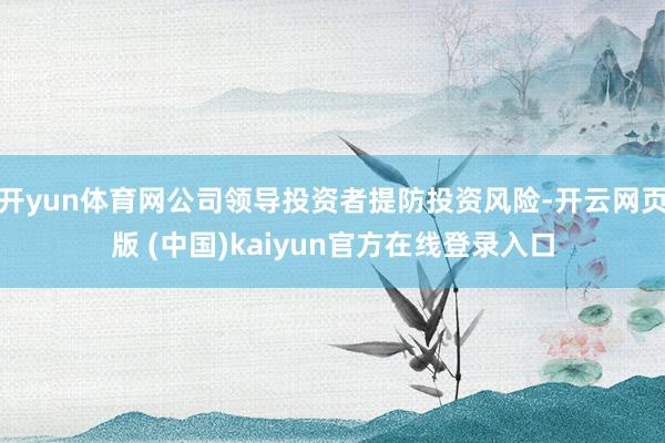 开yun体育网公司领导投资者提防投资风险-开云网页版 (中国)kaiyun官方在线登录入口