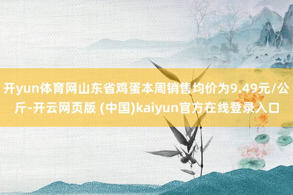 开yun体育网山东省鸡蛋本周销售均价为9.49元/公斤-开云网页版 (中国)kaiyun官方在线登录入口