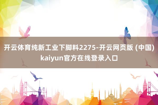 开云体育纯新工业下脚料2275-开云网页版 (中国)kaiyun官方在线登录入口