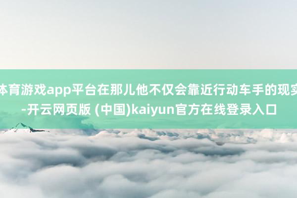 体育游戏app平台在那儿他不仅会靠近行动车手的现实-开云网页版 (中国)kaiyun官方在线登录入口