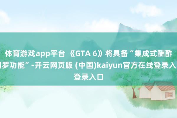 体育游戏app平台 《GTA 6》将具备“集成式酬酢网罗功能”-开云网页版 (中国)kaiyun官方在线登录入口