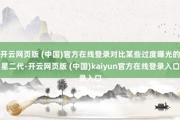 开云网页版 (中国)官方在线登录对比某些过度曝光的星二代-开云网页版 (中国)kaiyun官方在线登录入口