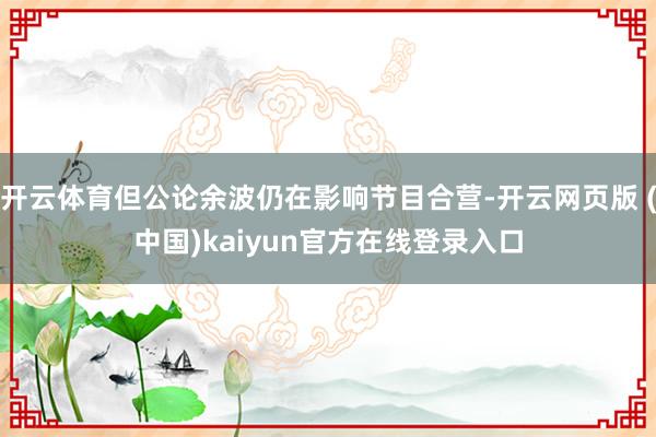 开云体育但公论余波仍在影响节目合营-开云网页版 (中国)kaiyun官方在线登录入口