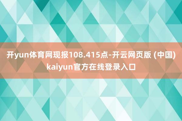 开yun体育网现报108.415点-开云网页版 (中国)kaiyun官方在线登录入口