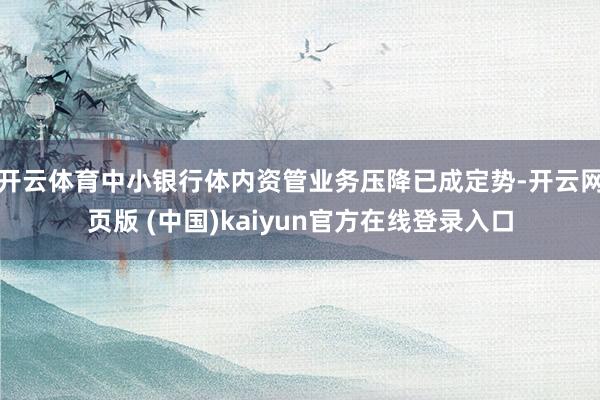 开云体育中小银行体内资管业务压降已成定势-开云网页版 (中国)kaiyun官方在线登录入口