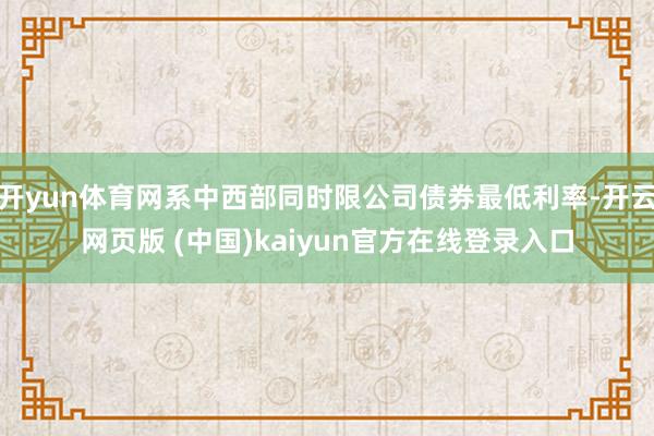 开yun体育网系中西部同时限公司债券最低利率-开云网页版 (中国)kaiyun官方在线登录入口