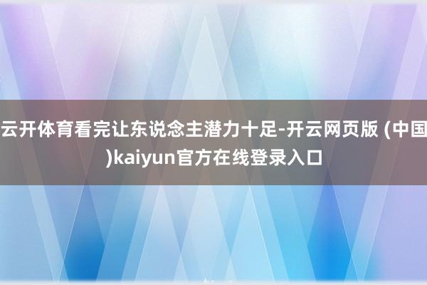 云开体育看完让东说念主潜力十足-开云网页版 (中国)kaiyun官方在线登录入口