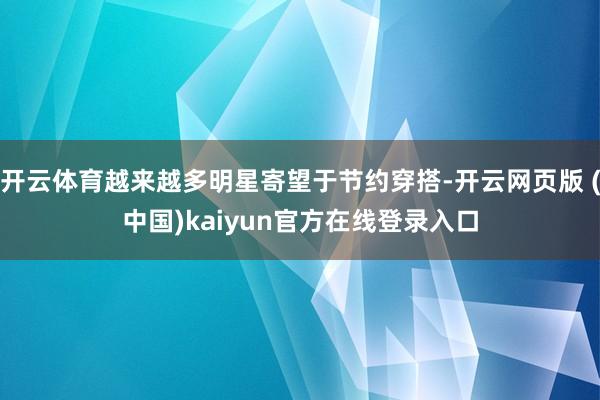 开云体育越来越多明星寄望于节约穿搭-开云网页版 (中国)kaiyun官方在线登录入口