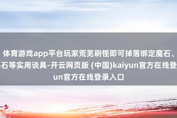 体育游戏app平台玩家荒芜刷怪即可掉落绑定魔石、灵魂晶石等实用谈具-开云网页版 (中国)kaiyun官方在线登录入口