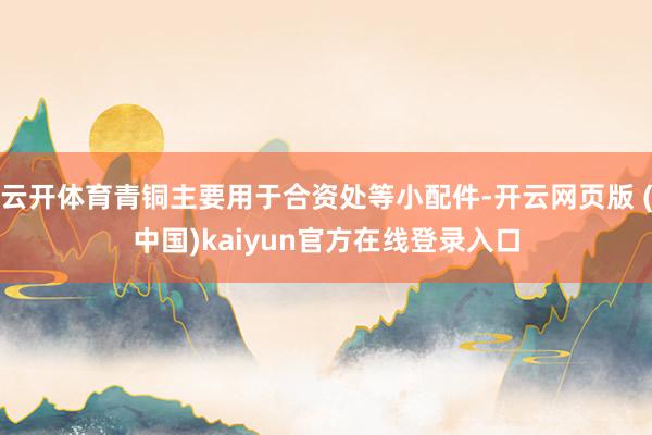 云开体育青铜主要用于合资处等小配件-开云网页版 (中国)kaiyun官方在线登录入口