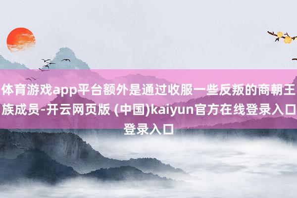 体育游戏app平台额外是通过收服一些反叛的商朝王族成员-开云网页版 (中国)kaiyun官方在线登录入口