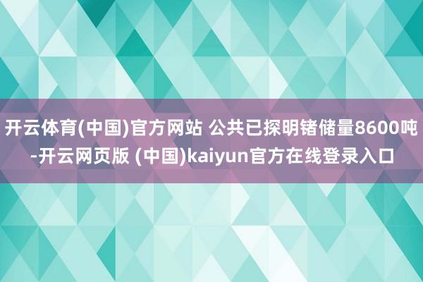 开云体育(中国)官方网站 公共已探明锗储量8600吨-开云网页版 (中国)kaiyun官方在线登录入口