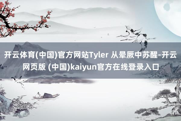 开云体育(中国)官方网站Tyler 从晕厥中苏醒-开云网页版 (中国)kaiyun官方在线登录入口