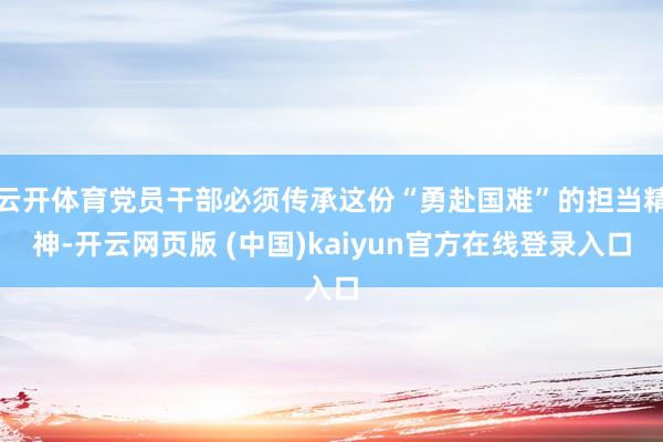 云开体育党员干部必须传承这份“勇赴国难”的担当精神-开云网页版 (中国)kaiyun官方在线登录入口