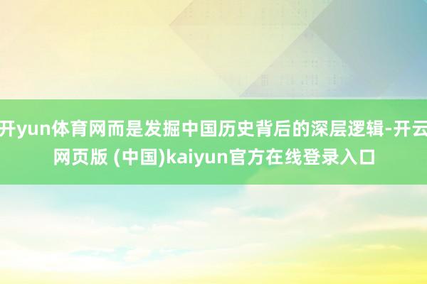 开yun体育网而是发掘中国历史背后的深层逻辑-开云网页版 (中国)kaiyun官方在线登录入口