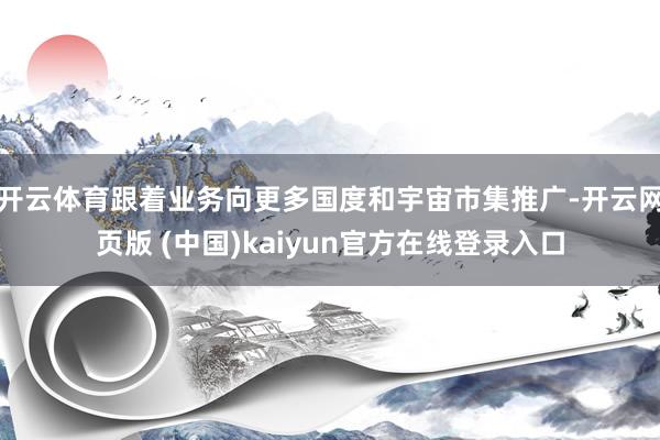 开云体育跟着业务向更多国度和宇宙市集推广-开云网页版 (中国)kaiyun官方在线登录入口