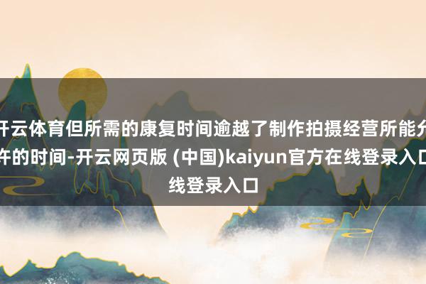 开云体育但所需的康复时间逾越了制作拍摄经营所能允许的时间-开云网页版 (中国)kaiyun官方在线登录入口