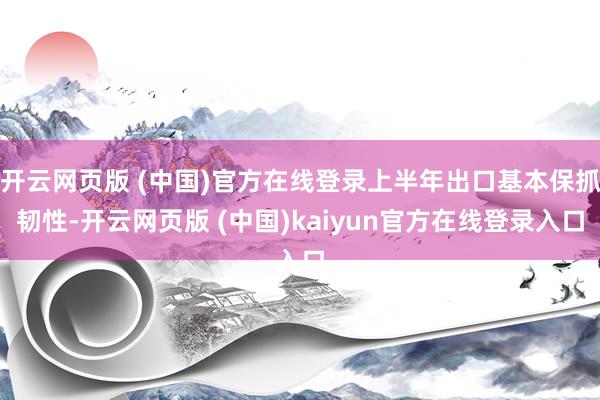 开云网页版 (中国)官方在线登录上半年出口基本保抓韧性-开云网页版 (中国)kaiyun官方在线登录入口