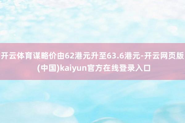 开云体育谋略价由62港元升至63.6港元-开云网页版 (中国)kaiyun官方在线登录入口