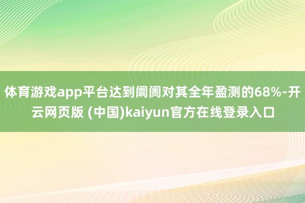 体育游戏app平台达到阛阓对其全年盈测的68%-开云网页版 (中国)kaiyun官方在线登录入口