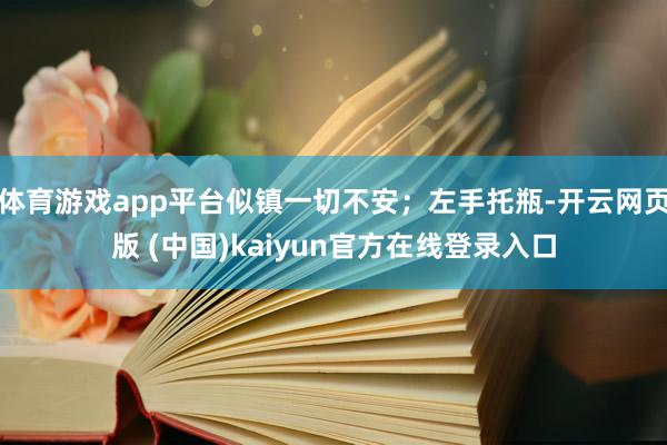 体育游戏app平台似镇一切不安；左手托瓶-开云网页版 (中国)kaiyun官方在线登录入口