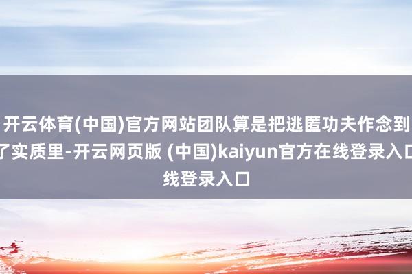 开云体育(中国)官方网站团队算是把逃匿功夫作念到了实质里-开云网页版 (中国)kaiyun官方在线登录入口