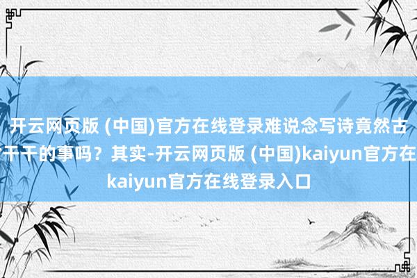开云网页版 (中国)官方在线登录难说念写诗竟然古东说念主材干干的事吗？其实-开云网页版 (中国)kaiyun官方在线登录入口