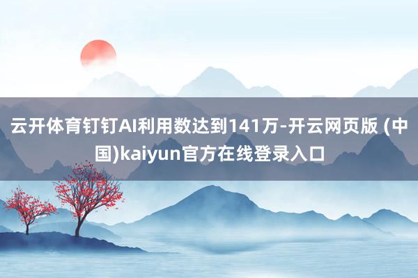 云开体育钉钉AI利用数达到141万-开云网页版 (中国)kaiyun官方在线登录入口