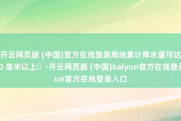 开云网页版 (中国)官方在线登录局地累计降水量可达‌150 毫米以上‌-开云网页版 (中国)kaiyun官方在线登录入口