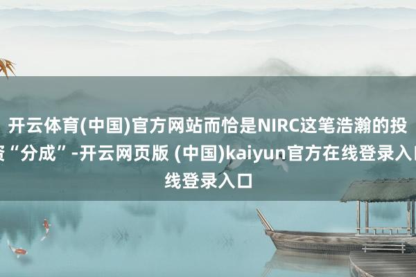 开云体育(中国)官方网站而恰是NIRC这笔浩瀚的投资“分成”-开云网页版 (中国)kaiyun官方在线登录入口