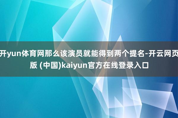 开yun体育网那么该演员就能得到两个提名-开云网页版 (中国)kaiyun官方在线登录入口