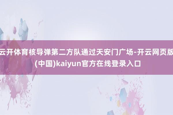 云开体育核导弹第二方队通过天安门广场-开云网页版 (中国)kaiyun官方在线登录入口