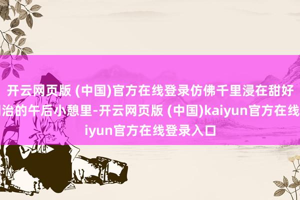 开云网页版 (中国)官方在线登录仿佛千里浸在甜好意思而调治的午后小憩里-开云网页版 (中国)kaiyun官方在线登录入口