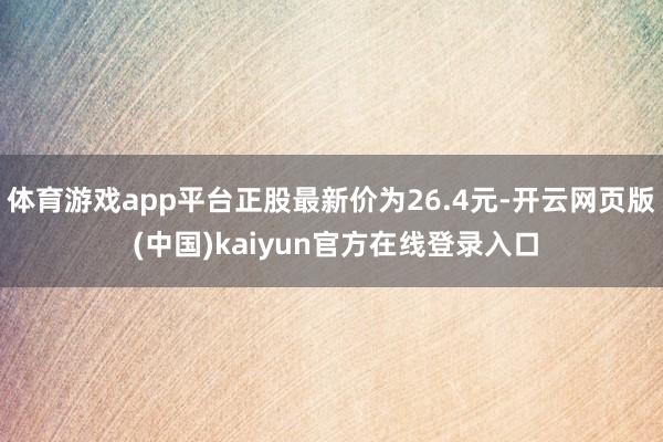 体育游戏app平台正股最新价为26.4元-开云网页版 (中国)kaiyun官方在线登录入口
