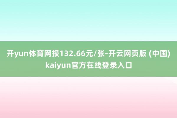 开yun体育网报132.66元/张-开云网页版 (中国)kaiyun官方在线登录入口