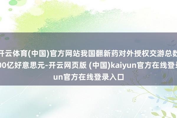 开云体育(中国)官方网站我国翻新药对外授权交游总数约1100亿好意思元-开云网页版 (中国)kaiyun官方在线登录入口