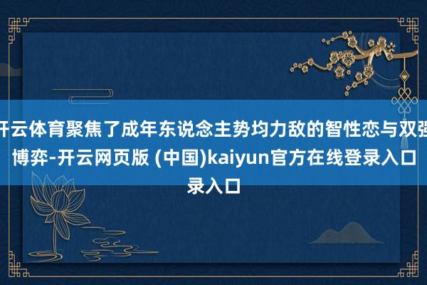 开云体育聚焦了成年东说念主势均力敌的智性恋与双强博弈-开云网页版 (中国)kaiyun官方在线登录入口