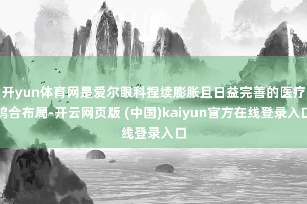 开yun体育网是爱尔眼科捏续膨胀且日益完善的医疗鸠合布局-开云网页版 (中国)kaiyun官方在线登录入口