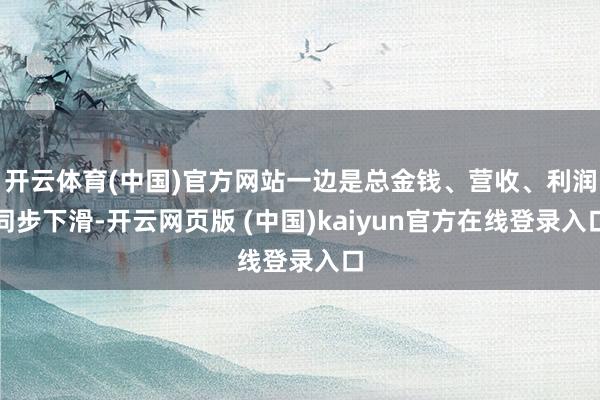 开云体育(中国)官方网站一边是总金钱、营收、利润同步下滑-开云网页版 (中国)kaiyun官方在线登录入口