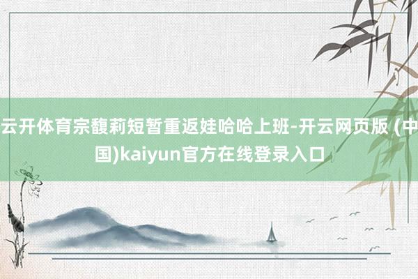 云开体育宗馥莉短暂重返娃哈哈上班-开云网页版 (中国)kaiyun官方在线登录入口