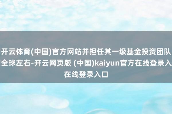 开云体育(中国)官方网站并担任其一级基金投资团队的全球左右-开云网页版 (中国)kaiyun官方在线登录入口