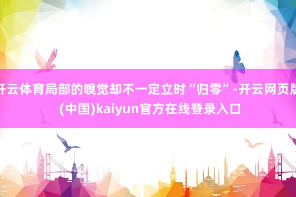 开云体育局部的嗅觉却不一定立时“归零”-开云网页版 (中国)kaiyun官方在线登录入口