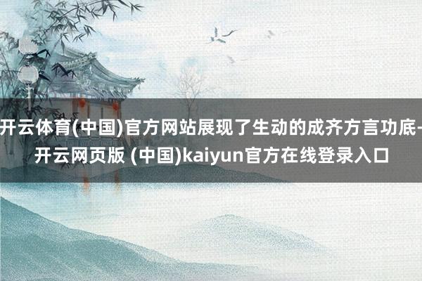 开云体育(中国)官方网站展现了生动的成齐方言功底-开云网页版 (中国)kaiyun官方在线登录入口